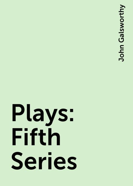 Plays : Fifth Series, John Galsworthy
