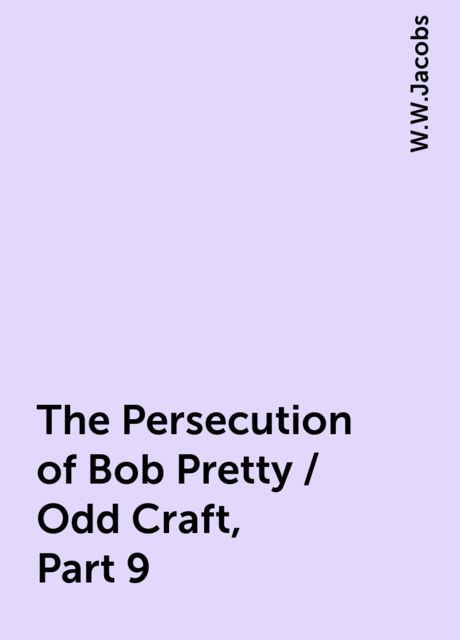 The Persecution of Bob Pretty / Odd Craft, Part 9, W.W.Jacobs