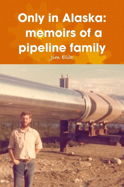 Only in Alaska: Memoirs of a Pipeline Family, Jim Elik