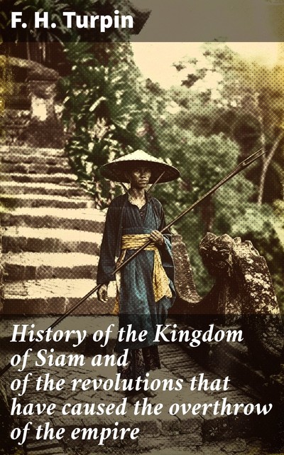 History of the Kingdom of Siam and of the revolutions that have caused the overthrow of the empire, F.H. Turpin