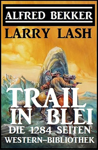 Trail in Blei: Die 1284 Seiten Western-Bibbliothek, Alfred Bekker, Larry Lash