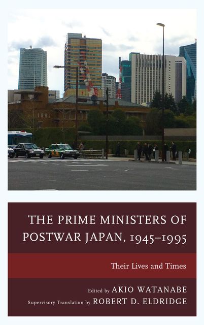 The Prime Ministers of Postwar Japan, 1945–1995, Edited by Akio Watanabe Supervisory Translation by Robert D. Eldridge