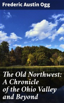 The Old Northwest: A Chronicle of the Ohio Valley and Beyond, Frederic Austin Ogg