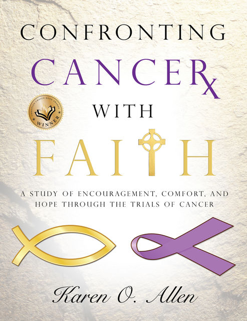 Confronting Cancer with Faith: A Study of Encouragement, Comfort, and Hope Through the Trials of Cancer, Karen O'Kelley Allen