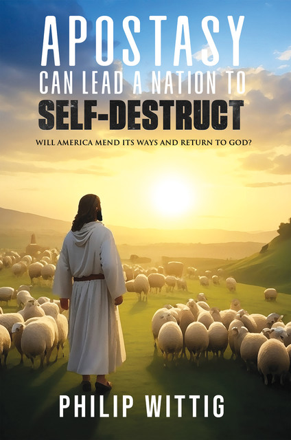 Apostasy Can Lead a Nation to Self-Destruct, Philip Wittig