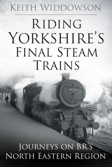 Riding Yorkshire's Final Steam Trains, Keith Widdowson