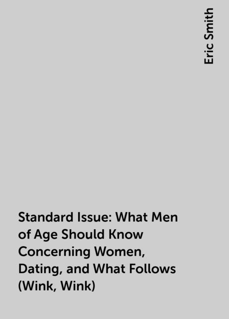 Standard Issue: What Men of Age Should Know Concerning Women, Dating, and What Follows (Wink, Wink), Eric Smith