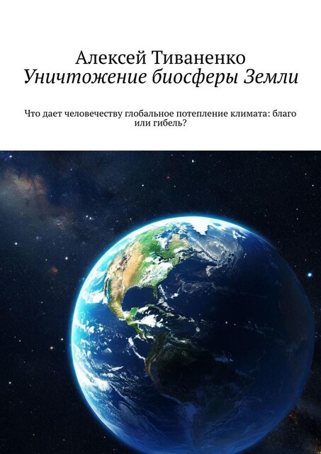 Уничтожение биосферы Земли. Что дает человечеству глобальное потепление климата: благо или гибель, Алексей Тиваненко