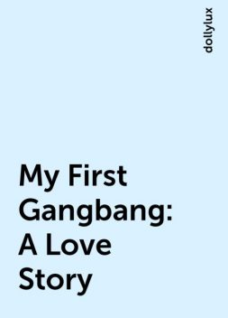 My First Gangbang: A Love Story, dollylux