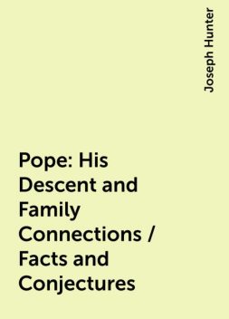 Pope: His Descent and Family Connections / Facts and Conjectures, Joseph Hunter