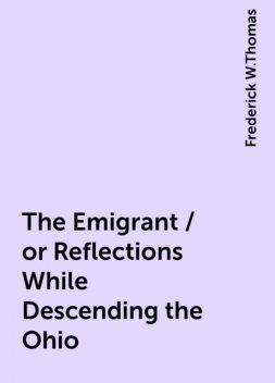 The Emigrant / or Reflections While Descending the Ohio, Frederick W.Thomas