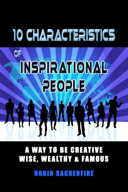 10 Characteristics of Inspirational People: A Way to Be Creative, Wise, Wealthy & Famous, Robin Sacredfire