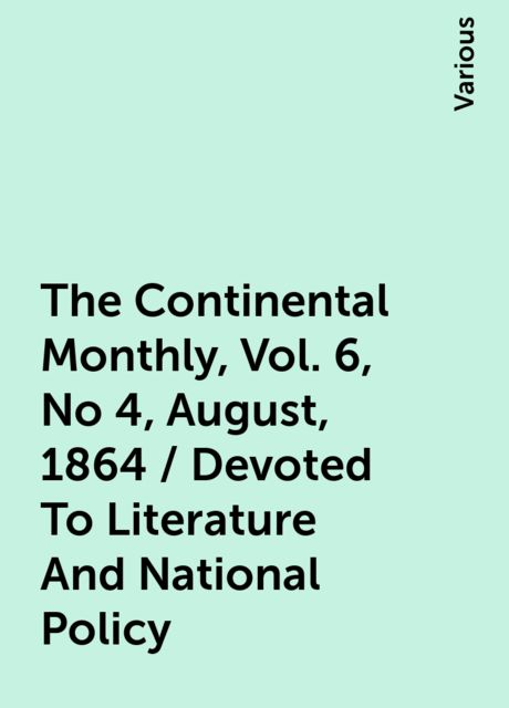 The Continental Monthly, Vol. 6, No 4, August, 1864 / Devoted To Literature And National Policy, Various