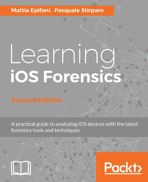 Learning iOS Forensics – Second Edition, Mattia Epifani, Pasquale Stirparo
