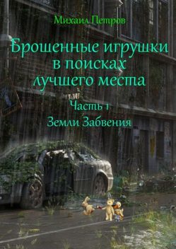 Брошенные игрушки в поисках лучшего места. Часть 1. Земли забвения, Михаил Петров