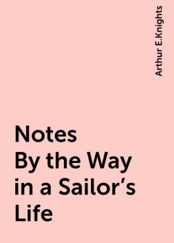 Notes By the Way in a Sailor's Life, Arthur E.Knights