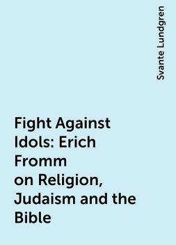 Fight Against Idols : Erich Fromm on Religion, Judaism and the Bible, Svante Lundgren