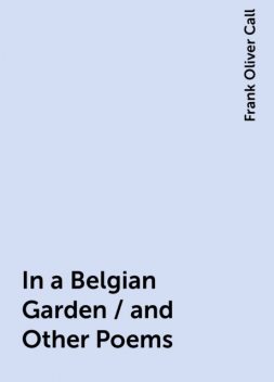 In a Belgian Garden / and Other Poems, Frank Oliver Call