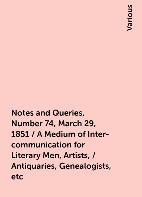 Notes and Queries, Number 74, March 29, 1851 / A Medium of Inter-communication for Literary Men, Artists, / Antiquaries, Genealogists, etc, Various