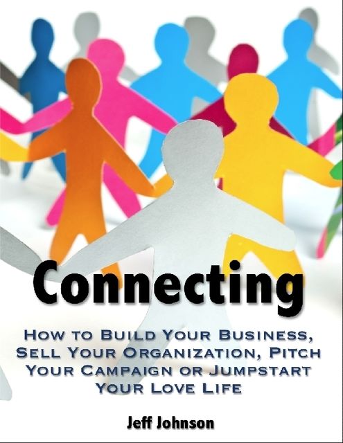 Connecting: How to Build Your Business, Sell Your Organization, Pitch Your Campaign or Jump-Start Your Love Life, Jeff Johnson