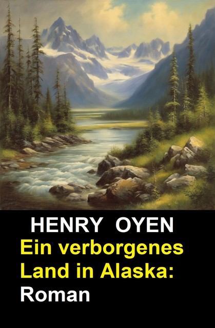 Ein verborgenes Land in Alaska: Roman, Henry Oyen