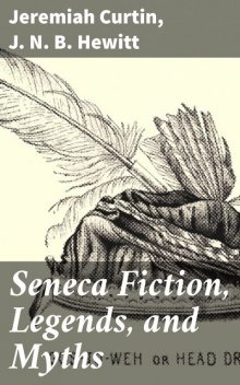 Seneca Fiction, Legends, and Myths, Jeremiah Curtin, J.N. B. Hewitt