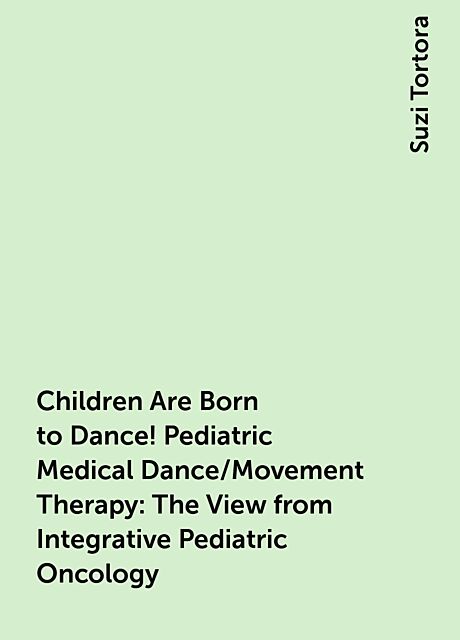 Children Are Born to Dance! Pediatric Medical Dance/Movement Therapy: The View from Integrative Pediatric Oncology, Suzi Tortora
