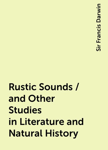 Rustic Sounds / and Other Studies in Literature and Natural History, Sir Francis Darwin