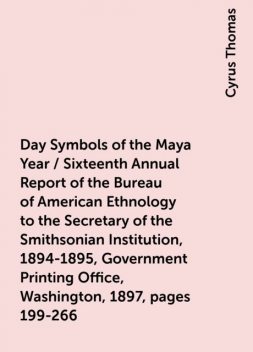 Day Symbols of the Maya Year / Sixteenth Annual Report of the Bureau of American Ethnology to the Secretary of the Smithsonian Institution, 1894-1895, Government Printing Office, Washington, 1897, pages 199-266, Cyrus Thomas