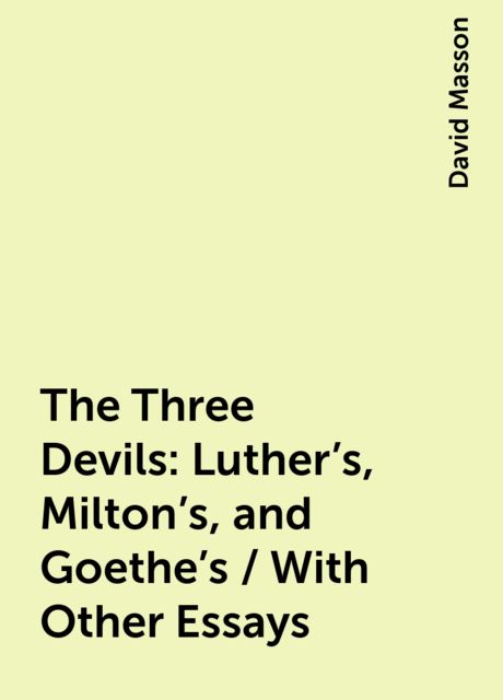 The Three Devils: Luther's, Milton's, and Goethe's / With Other Essays, David Masson