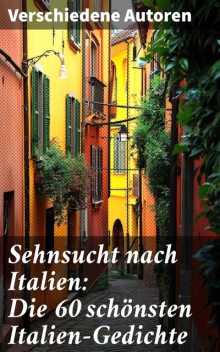 Sehnsucht nach Italien: Die 60 schönsten Italien-Gedichte, Friedrich Nietzsche, Stefan Zweig, Rainer Maria Rilke, Alfred de Musset, Francesco Petrarca, Adolf Friedrich von Schack, Alfred Henschke, Anastasius Grün, Georg Trakl, Franz Grillparzer, Johann Wolfgang von Goethe