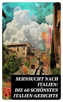 Sehnsucht nach Italien: Die 60 schönsten Italien-Gedichte, Friedrich Nietzsche, Stefan Zweig, Rainer Maria Rilke, Alfred de Musset, Francesco Petrarca, Adolf Friedrich von Schack, Alfred Henschke, Anastasius Grün, Georg Trakl, Franz Grillparzer, Johann Wolfgang von Goethe