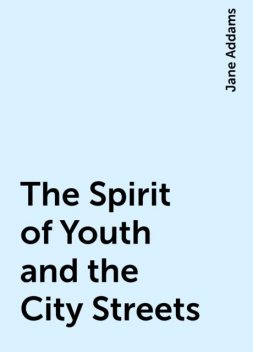 The Spirit of Youth and the City Streets, Jane Addams