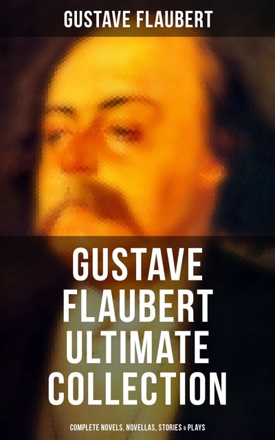 Gustave Flaubert Ultimate Collection – Complete Novels, Novellas, Stories & Plays, Gustave Flaubert