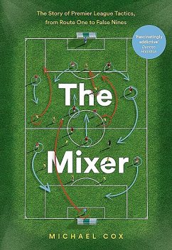 The Mixer: The Story of Premier League Tactics, from Route One to False Nines, Michael Cox