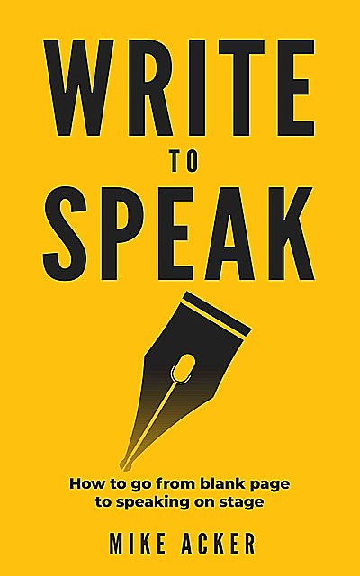Write to Speak: How to go from blank page to speaking on stage, Mike Acker
