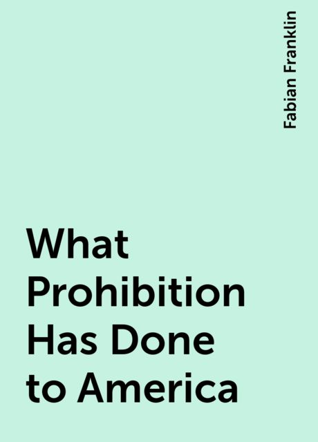 What Prohibition Has Done to America, Fabian Franklin