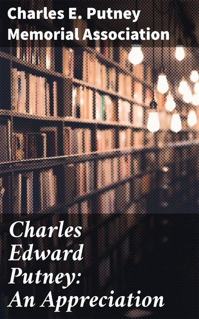 Charles Edward Putney: An Appreciation, Charles E. Putney Memorial Association