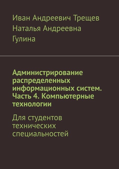 Администрирование распределенных информационных систем. Часть 4. Компьютерные технологии. Для студентов технических специальностей, Иван Трещев, Наталья Гулина