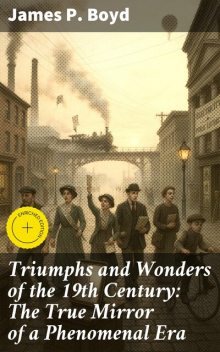 Triumphs and Wonders of the 19th Century: The True Mirror of a Phenomenal Era, James P. Boyd