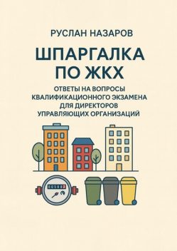 Шпаргалка по ЖКХ. Ответы на вопросы квалификационного экзамена для директоров управляющих организаций, Руслан Назаров