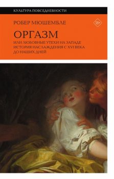 Оргазм, или Любовные утехи на Западе. История наслаждения с XVI века до наших дней, Робер Мюшембле