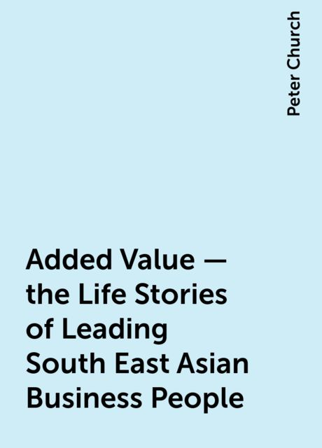 Added Value – the Life Stories of Leading South East Asian Business People, Peter Church