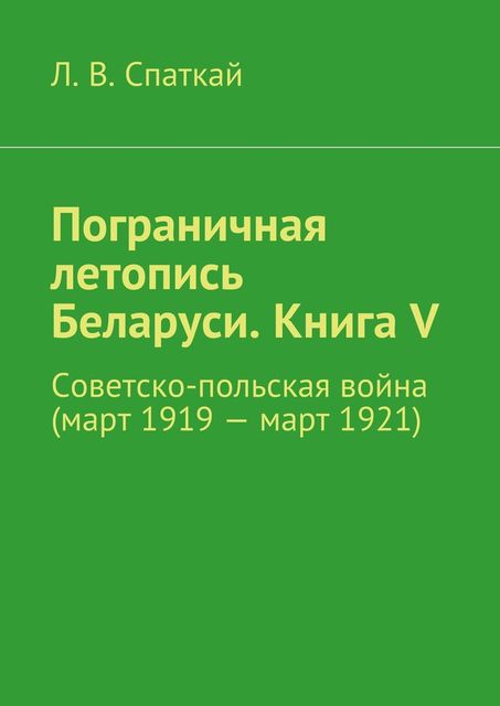 Пограничная летопись Беларуси. Книга V, Л.В. Спаткай
