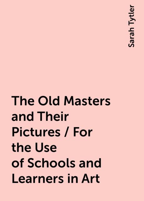 The Old Masters and Their Pictures / For the Use of Schools and Learners in Art, Sarah Tytler
