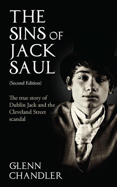 The Sins of Jack Saul (Second Edition): The True Story of Dublin Jack and The Cleveland Street Scandal, Glenn Chandler