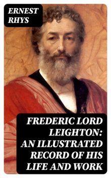 Frederic Lord Leighton: An Illustrated Record of His Life and Work, Ernest Rhys