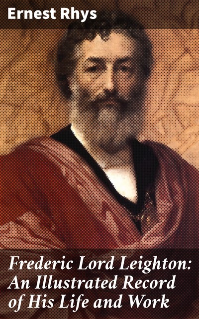 Frederic Lord Leighton: An Illustrated Record of His Life and Work, Ernest Rhys