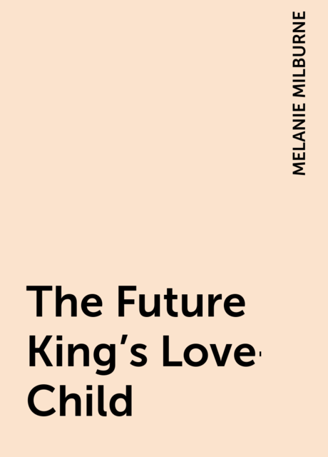The Future King’s Love-Child, MELANIE MILBURNE