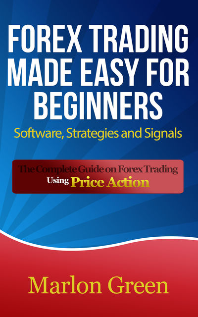 Forex Trading Made Easy For Beginners: Software, Strategies and Signals, Marlon Green